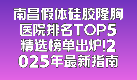 南昌假体硅胶隆胸医院排名TOP5精选榜单出炉！2025年最新指南