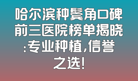 哈尔滨种鬓角口碑前三医院榜单揭晓：专业种植，信誉之选！
