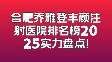 合肥乔雅登丰颜注射医院排名榜2025实力盘点！