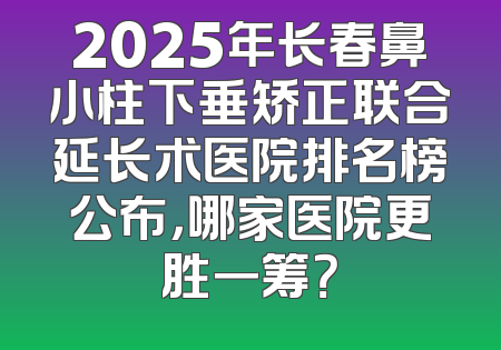 2025年长春鼻小柱下垂矫正联合延长术医院排名榜公布，哪家医院更胜一筹？