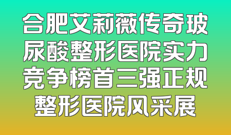合肥艾莉薇传奇玻尿酸整形医院实力竞争榜首三强正规整形医院风采展