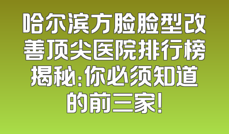 哈尔滨方脸脸型改善顶尖医院排行榜揭秘：你必须知道的前三家！