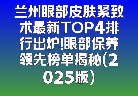 兰州眼部皮肤紧致术最新TOP4排行出炉！眼部保养领先榜单揭秘（2025版）