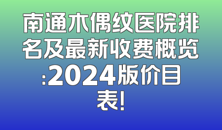 南通木偶纹医院排名及最新收费概览：2024版价目表！