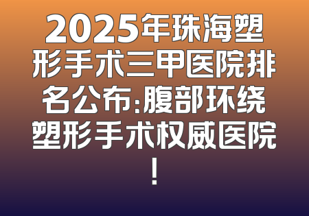 2025年珠海塑形手术三甲医院排名公布：腹部环绕塑形手术权威医院！