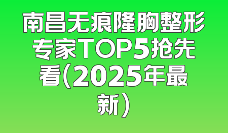 南昌无痕隆胸整形专家TOP5抢先看（2025年最新）