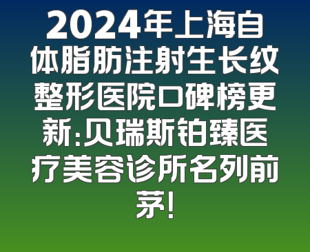 2024年上海自体脂肪注射生长纹整形医院口碑榜更新：贝瑞斯铂臻医疗美容诊所名列前茅！