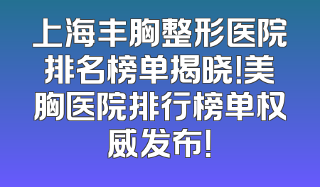 上海丰胸整形医院排名榜单揭晓！美胸医院排行榜单权威发布！