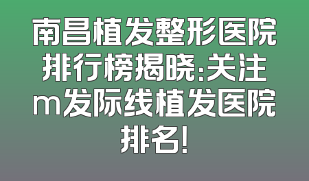 南昌植发整形医院排行榜揭晓：关注m发际线植发医院排名！