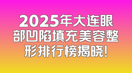 2025年大连眼部凹陷填充美容整形排行榜揭晓！
