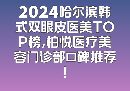 2024哈尔滨韩式双眼皮医美TOP榜，柏悦医疗美容门诊部口碑推荐！