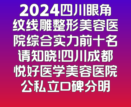 2024四川眼角纹线雕整形美容医院综合实力前十名请知晓！四川成都悦好医学美容医院公私立口碑分明