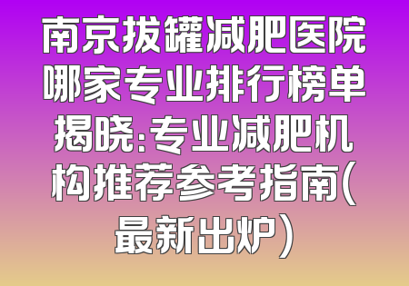 南京拔罐减肥医院哪家专业排行榜单揭晓：专业减肥机构推荐参考指南（最新出炉）
