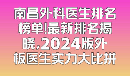 南昌外科医生排名榜单！最新排名揭晓，2024版外板医生实力大比拼