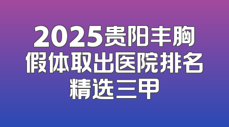 2025贵阳丰胸假体取出医院排名精选三甲