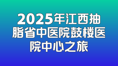2025年江西抽脂省中医院鼓楼医院中心之旅