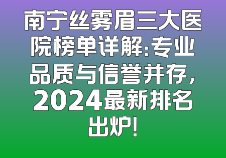南宁丝雾眉三大医院榜单详解：专业品质与信誉并存，2024最新排名出炉！
