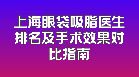 上海眼袋吸脂医生排名及手术效果对比指南