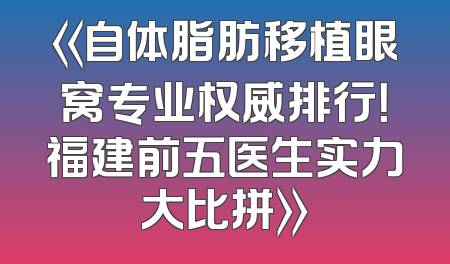 《自体脂肪移植眼窝专业权威排行！福建前五医生实力大比拼》