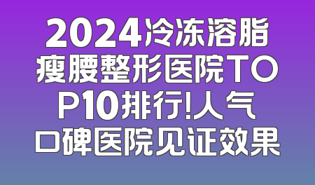 2024冷冻溶脂瘦腰整形医院TOP10排行！人气口碑医院见证效果