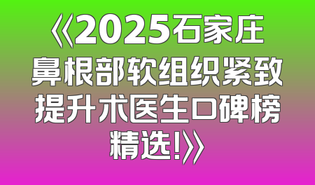 《2025石家庄鼻根部软组织紧致提升术医生口碑榜精选！》