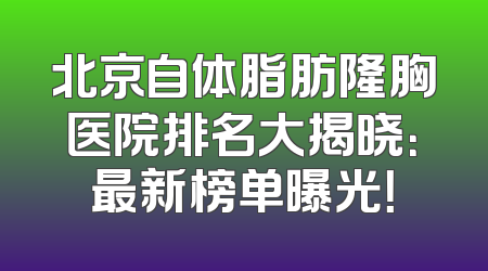 北京自体脂肪隆胸医院排名大揭晓：最新榜单曝光！
