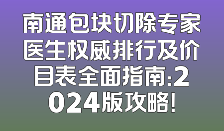 南通包块切除专家医生权威排行及价目表全面指南：2024版攻略！