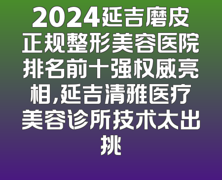 2024延吉磨皮正规整形美容医院排名前十强权威亮相，延吉清雅医疗美容诊所技术太出挑