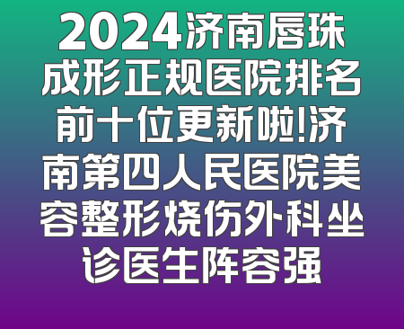 2024济南唇珠成形正规医院排名前十位更新啦！济南第四人民医院美容整形烧伤外科坐诊医生阵容强