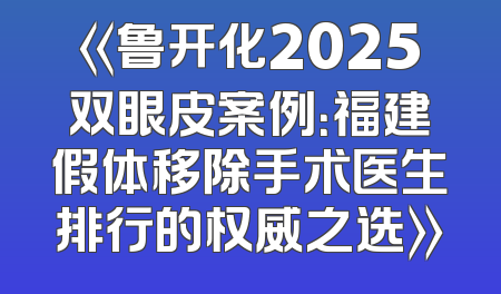 《鲁开化2025双眼皮案例：福建假体移除手术医生排行的权威之选》