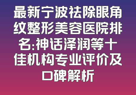 最新宁波祛除眼角纹整形美容医院排名：神话泽润等十佳机构专业评价及口碑解析
