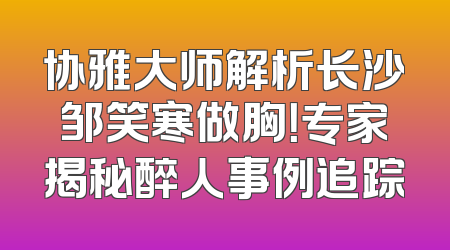 协雅大师解析长沙邹笑寒做胸！专家揭秘醉人事例追踪