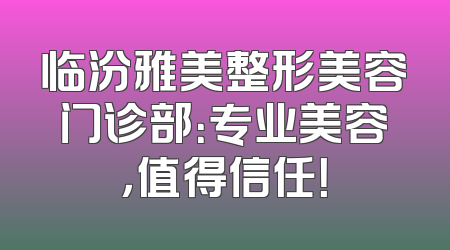 临汾雅美整形美容门诊部：专业美容，值得信任！