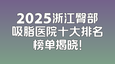 2025浙江臀部吸脂医院十大排名榜单揭晓！