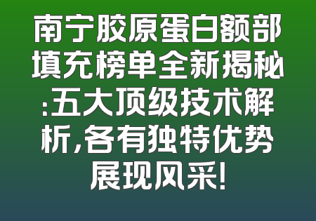 南宁胶原蛋白额部填充榜单全新揭秘：五大顶级技术解析，各有独特优势展现风采！