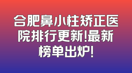 合肥鼻小柱矫正医院排行更新！最新榜单出炉！