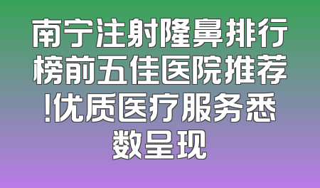 南宁注射隆鼻排行榜前五佳医院推荐！优质医疗服务悉数呈现