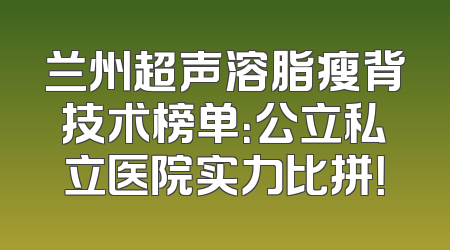兰州超声溶脂瘦背技术榜单：公立私立医院实力比拼！