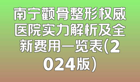 南宁颧骨整形权威医院实力解析及全新费用一览表（2024版）
