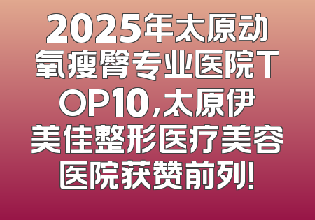 2025年太原动氧瘦臀专业医院TOP10，太原伊美佳整形医疗美容医院获赞前列！