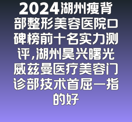 2024湖州瘦背部整形美容医院口碑榜前十名实力测评，湖州昊兴曙光威兹曼医疗美容门诊部技术首屈一指的好