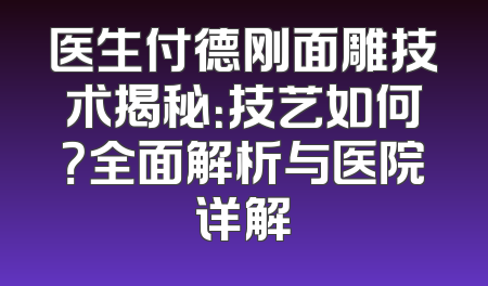 医生付德刚面雕技术揭秘：技艺如何？全面解析与医院详解