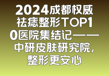 2024成都权威祛痣整形TOP10医院集结记——中研皮肤研究院，整形更安心