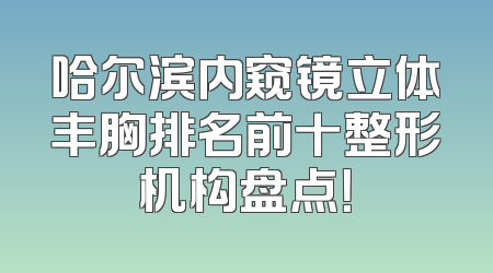 哈尔滨内窥镜立体丰胸排名前十整形机构盘点！