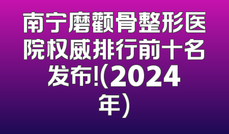南宁磨颧骨整形医院权威排行前十名发布！(2024年)