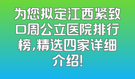 为您拟定江西紧致口周公立医院排行榜，精选四家详细介绍！
