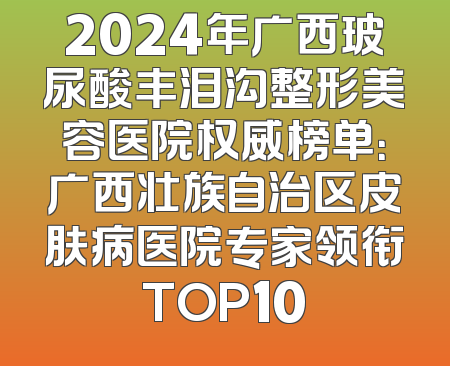 2024年广西玻尿酸丰泪沟整形美容医院权威榜单：广西壮族自治区皮肤病医院专家领衔TOP10