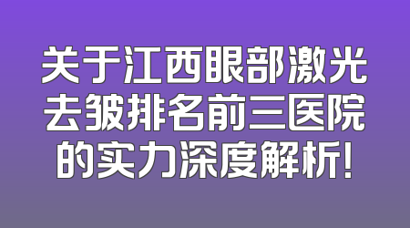 关于江西眼部激光去皱排名前三医院的实力深度解析！