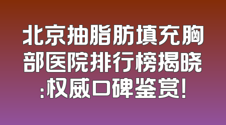 北京抽脂肪填充胸部医院排行榜揭晓：权威口碑鉴赏！