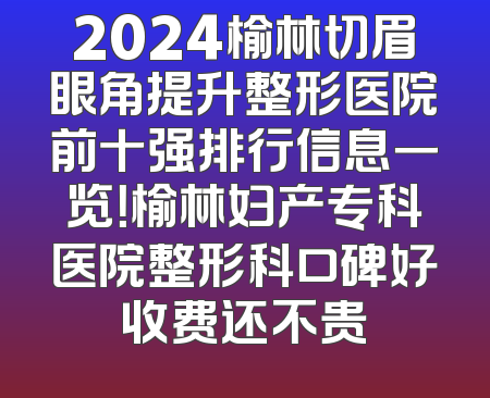 2024榆林切眉眼角提升整形医院前十强排行信息一览！榆林妇产专科医院整形科口碑好收费还不贵